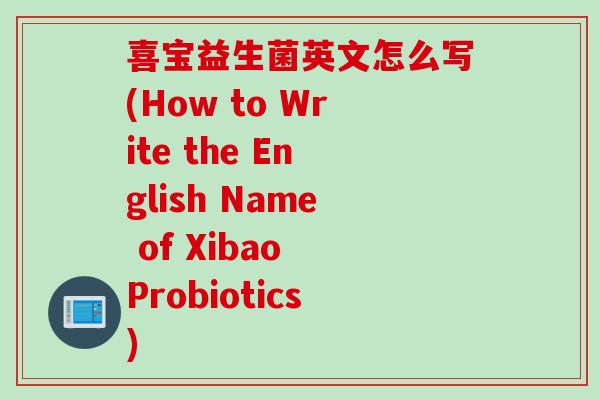 喜宝益生菌英文怎么写(How to Write the English Name of Xibao Probiotics)