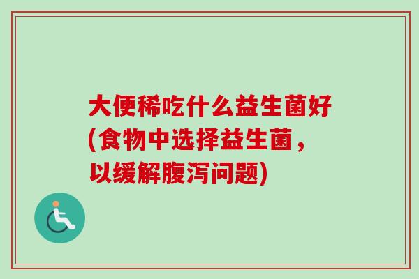 大便稀吃什么益生菌好(食物中选择益生菌，以缓解问题)