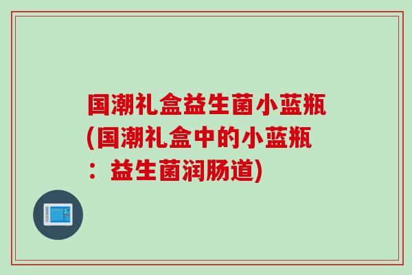 国潮礼盒益生菌小蓝瓶(国潮礼盒中的小蓝瓶:益生菌润肠道) 国潮礼盒益生菌小蓝瓶(国潮礼盒中的小蓝瓶:益生菌润肠道)