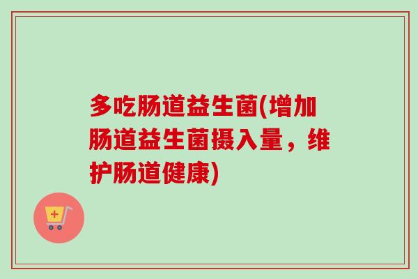 多吃肠道益生菌(增加肠道益生菌摄入量,维护肠道健康) 多吃肠道益生菌(增加肠道益生菌摄入量,维护肠道健康)