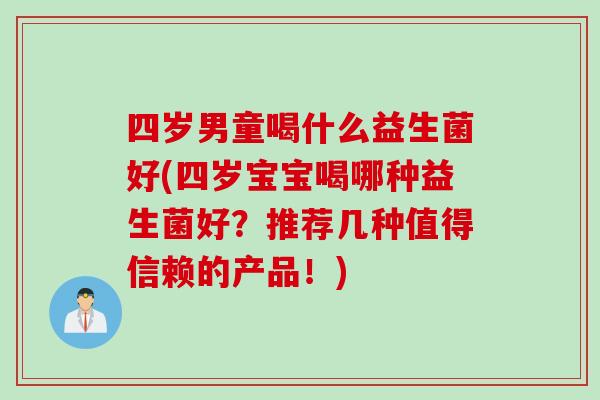 四岁男童喝什么益生菌好(四岁宝宝喝哪种益生菌好？推荐几种值得信赖的产品！)