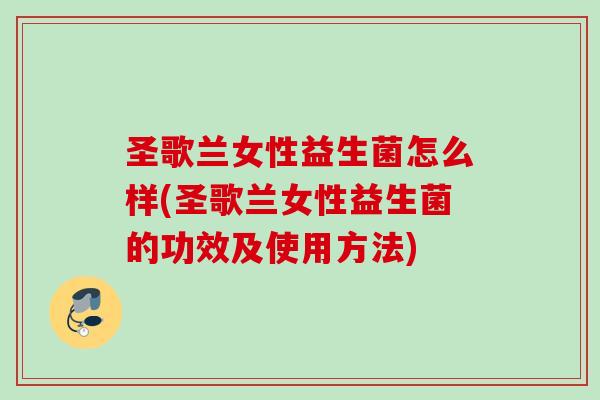 圣歌兰女性益生菌怎么样(圣歌兰女性益生菌的功效及使用方法) 圣歌兰女性益生菌怎么样(圣歌兰女性益生菌的功效及使用方法)