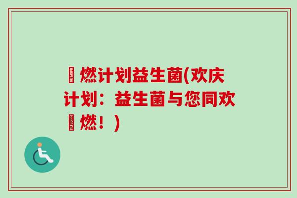 囍燃计划益生菌(欢庆计划：益生菌与您同欢囍燃！)