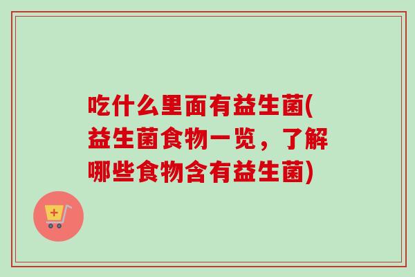 吃什么里面有益生菌(益生菌食物一览,了解哪些食物含有益生菌) 吃什么里面有益生菌(益生菌食物一览,了解哪些食物含有益生菌)