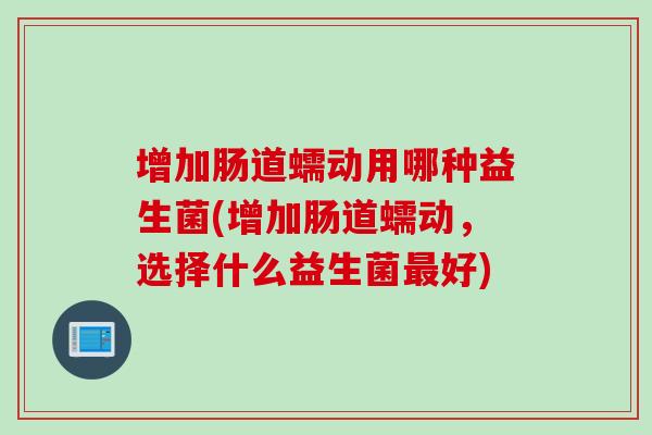 增加肠道蠕动用哪种益生菌(增加肠道蠕动，选择什么益生菌好)