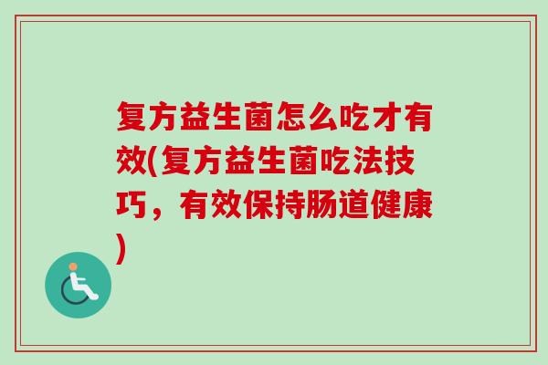 复方益生菌怎么吃才有效(复方益生菌吃法技巧,有效保持肠道健康) 复方益生菌怎么吃才有效(复方益生菌吃法技巧,有效保持肠道健康)