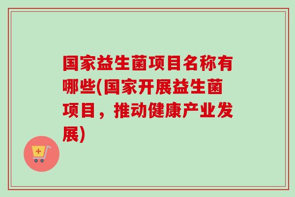 国家益生菌项目名称有哪些(国家开展益生菌项目，推动健康产业发展)