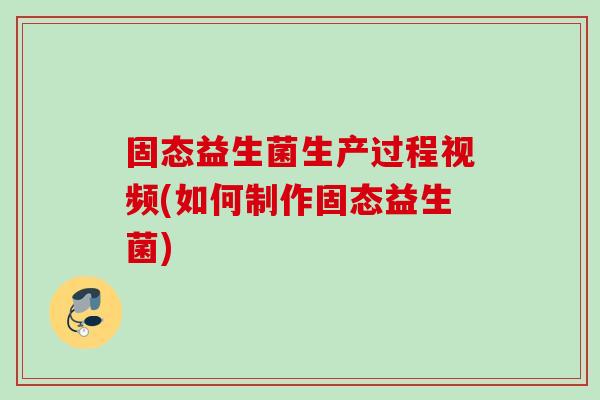 固态益生菌生产过程视频(如何制作固态益生菌)