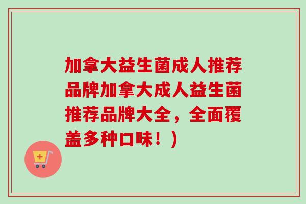 加拿大益生菌成人推荐品牌加拿大成人益生菌推荐品牌大全，全面覆盖多种口味！)