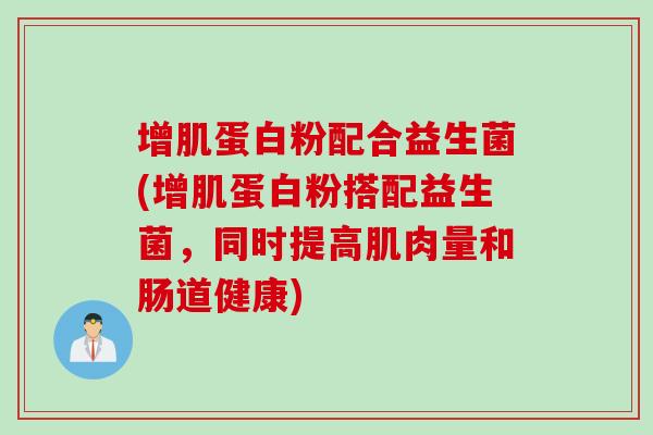 增肌蛋白粉配合益生菌(增肌蛋白粉搭配益生菌,同时提高肌肉量和肠道健康) 增肌蛋白粉配合益生菌(增肌蛋白粉搭配益生菌,同时提高肌肉量和肠道健康)