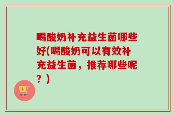 喝酸奶补充益生菌哪些好(喝酸奶可以有效补充益生菌,推荐哪些呢?) 喝酸奶补充益生菌哪些好(喝酸奶可以有效补充益生菌,推荐哪些呢?)