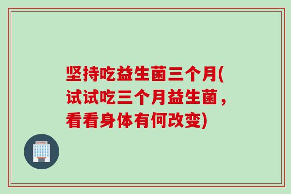坚持吃益生菌三个月(试试吃三个月益生菌,看看身体有何改变) 坚持吃益生菌三个月(试试吃三个月益生菌,看看身体有何改变)