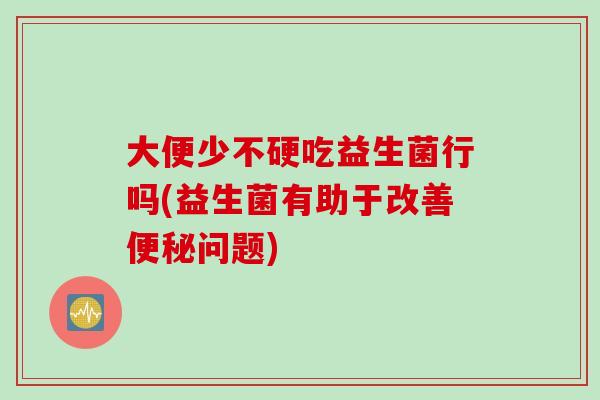 大便少不硬吃益生菌行吗(益生菌有助于改善问题) 大便少不硬吃益生菌行吗(益生菌有助于改善问题)