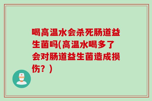 喝高温水会杀死肠道益生菌吗(高温水喝多了会对肠道益生菌造成损伤?) 喝高温水会杀死肠道益生菌吗(高温水喝多了会对肠道益生菌造成损伤?)