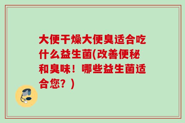 大便干燥大便臭适合吃什么益生菌(改善和臭味!哪些益生菌适合您?) 大便干燥大便臭适合吃什么益生菌(改善和臭味!哪些益生菌适合您?)
