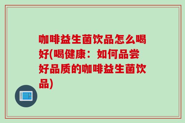 咖啡益生菌饮品怎么喝好(喝健康:如何品尝好品质的咖啡益生菌饮品) 咖啡益生菌饮品怎么喝好(喝健康:如何品尝好品质的咖啡益生菌饮品)