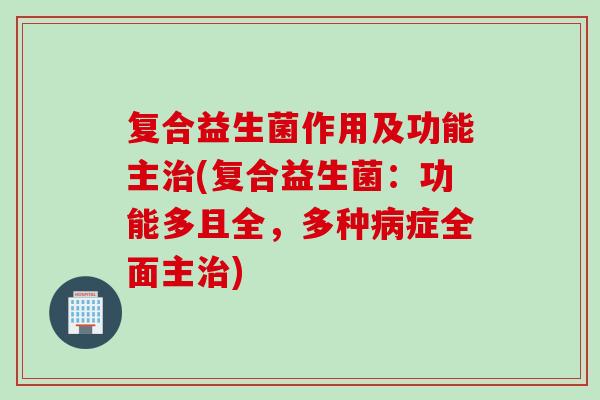 复合益生菌作用及功能主(复合益生菌：功能多且全，多种症全面主)