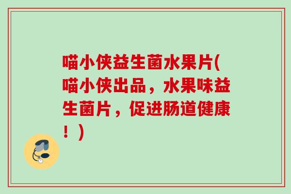 喵小侠益生菌水果片(喵小侠出品,水果味益生菌片,促进肠道健康!) 喵小侠益生菌水果片(喵小侠出品,水果味益生菌片,促进肠道健康!)