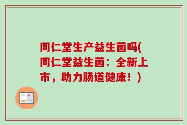 同仁堂生产益生菌吗(同仁堂益生菌：全新上市，助力肠道健康！)
