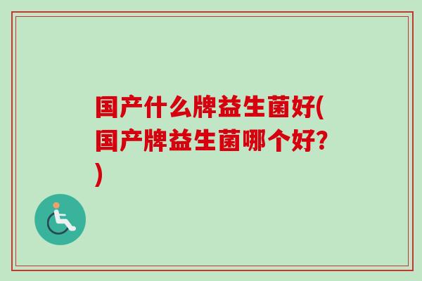 国产什么牌益生菌好(国产牌益生菌哪个好?) 国产什么牌益生菌好(国产牌益生菌哪个好?)