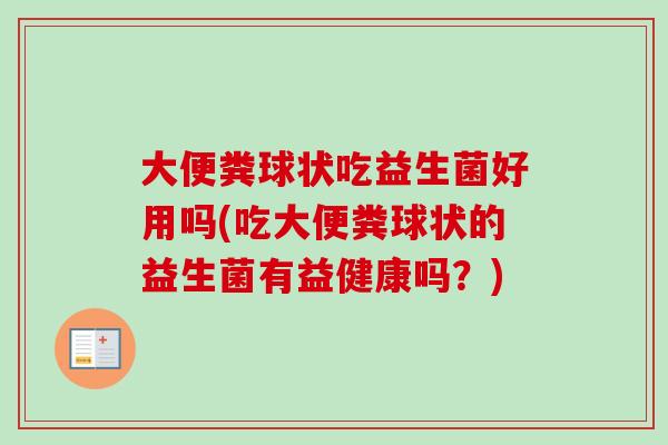 大便粪球状吃益生菌好用吗(吃大便粪球状的益生菌有益健康吗?) 大便粪球状吃益生菌好用吗(吃大便粪球状的益生菌有益健康吗?)