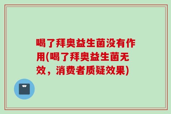 喝了拜奥益生菌没有作用(喝了拜奥益生菌无效，消费者质疑效果)