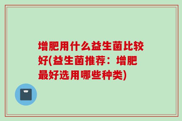 增肥用什么益生菌比较好(益生菌推荐:增肥好选用哪些种类) 增肥用什么益生菌比较好(益生菌推荐:增肥好选用哪些种类)