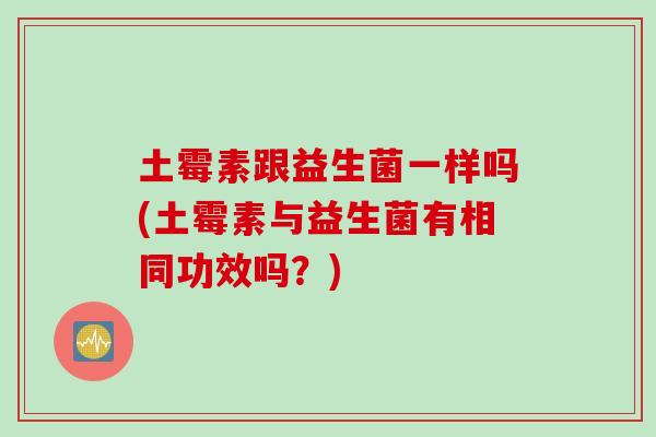 土霉素跟益生菌一样吗(土霉素与益生菌有相同功效吗?) 土霉素跟益生菌一样吗(土霉素与益生菌有相同功效吗?)