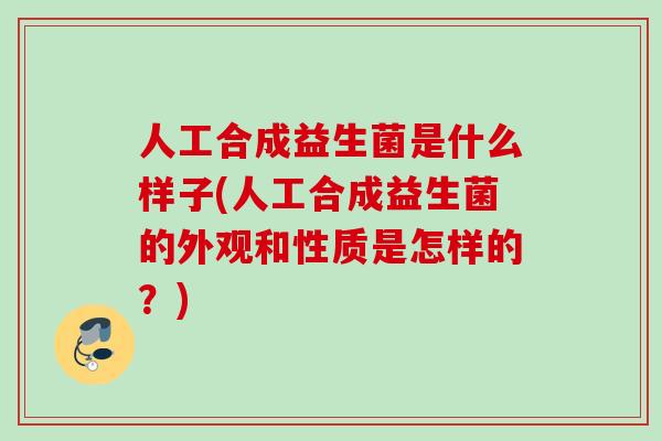 人工合成益生菌是什么样子(人工合成益生菌的外观和性质是怎样的?) 人工合成益生菌是什么样子(人工合成益生菌的外观和性质是怎样的?)