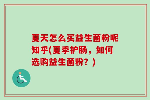 夏天怎么买益生菌粉呢知乎(夏季护肠，如何选购益生菌粉？)