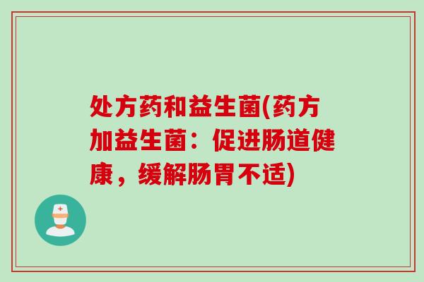 处方药和益生菌(药方加益生菌:促进肠道健康,缓解肠胃不适) 处方药和益生菌(药方加益生菌:促进肠道健康,缓解肠胃不适)