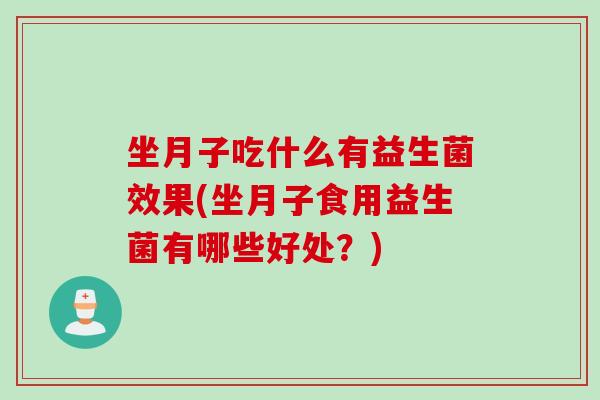 坐月子吃什么有益生菌效果(坐月子食用益生菌有哪些好处?) 坐月子吃什么有益生菌效果(坐月子食用益生菌有哪些好处?)