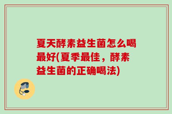 夏天酵素益生菌怎么喝好(夏季佳,酵素益生菌的正确喝法) 夏天酵素益生菌怎么喝好(夏季佳,酵素益生菌的正确喝法)