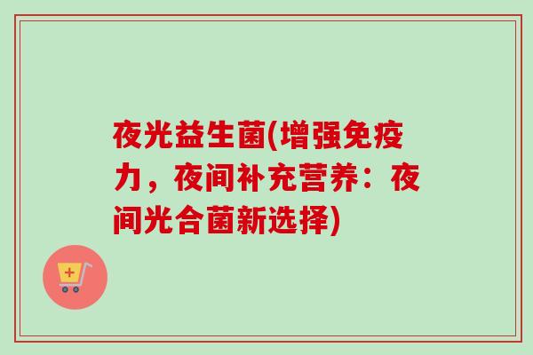 夜光益生菌(增强力,夜间补充营养:夜间光合菌新选择) 夜光益生菌(增强力,夜间补充营养:夜间光合菌新选择)
