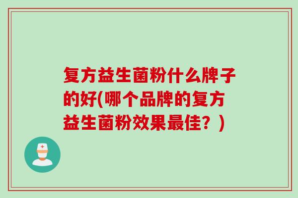 复方益生菌粉什么牌子的好(哪个品牌的复方益生菌粉效果佳?) 复方益生菌粉什么牌子的好(哪个品牌的复方益生菌粉效果佳?)