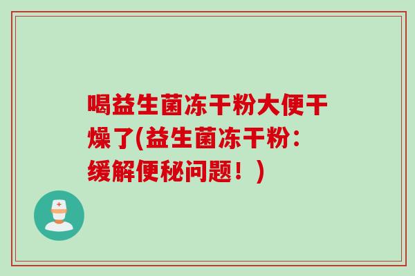 喝益生菌冻干粉大便干燥了(益生菌冻干粉：缓解问题！)