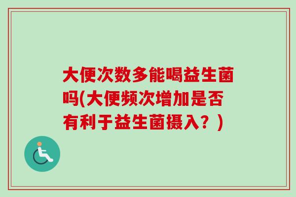 大便次数多能喝益生菌吗(大便频次增加是否有利于益生菌摄入？)