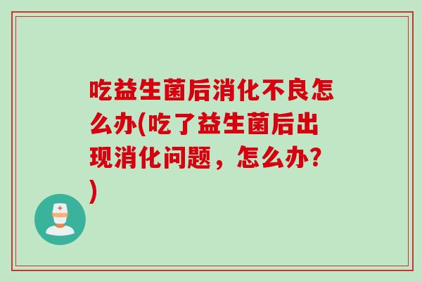 吃益生菌后怎么办(吃了益生菌后出现消化问题，怎么办？)