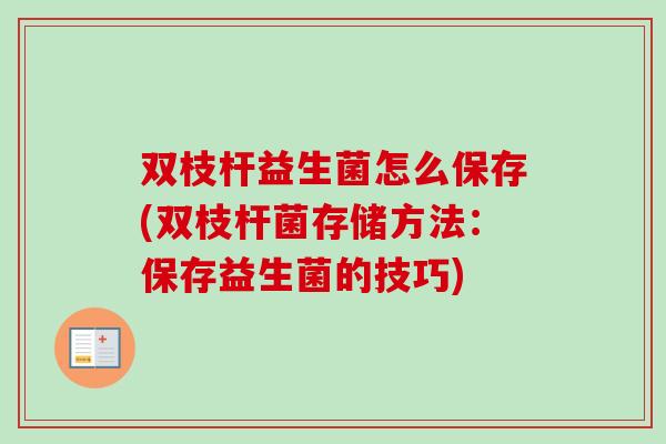 双枝杆益生菌怎么保存(双枝杆菌存储方法:保存益生菌的技巧) 双枝杆益生菌怎么保存(双枝杆菌存储方法:保存益生菌的技巧)