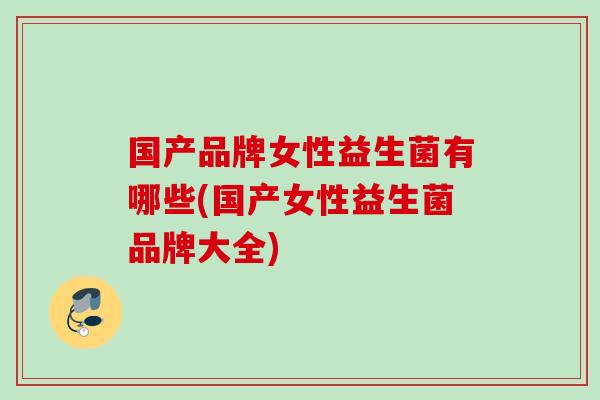 国产品牌女性益生菌有哪些(国产女性益生菌品牌大全) 国产品牌女性益生菌有哪些(国产女性益生菌品牌大全)