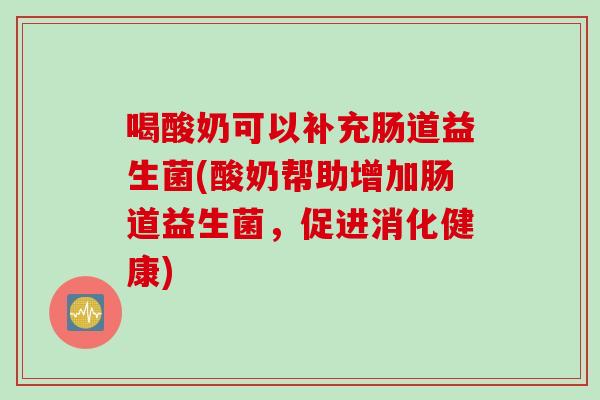 喝酸奶可以补充肠道益生菌(酸奶帮助增加肠道益生菌,促进消化健康) 喝酸奶可以补充肠道益生菌(酸奶帮助增加肠道益生菌,促进消化健康)