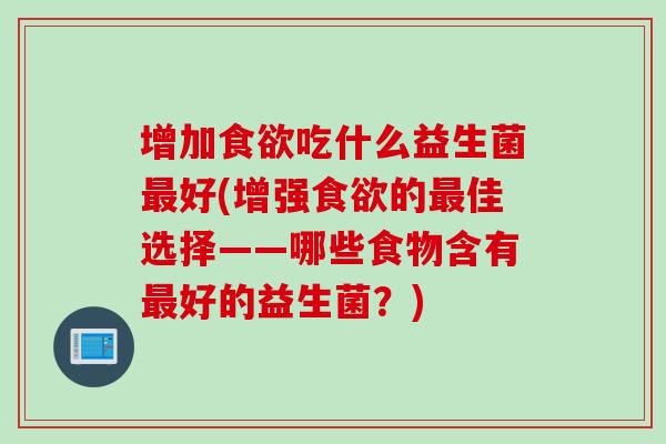 增加吃什么益生菌好(增强的佳选择——哪些食物含有好的益生菌？)