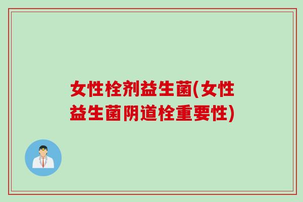 女性栓剂益生菌(女性益生菌栓重要性) 女性栓剂益生菌(女性益生菌栓重要性)