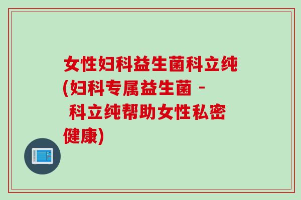 女性益生菌科立纯(专属益生菌 - 科立纯帮助女性私密健康)