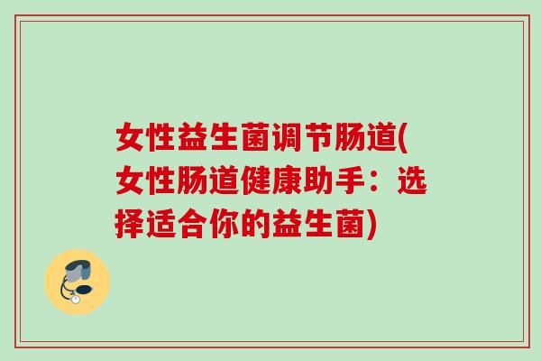 女性益生菌调节肠道(女性肠道健康助手:选择适合你的益生菌) 女性益生菌调节肠道(女性肠道健康助手:选择适合你的益生菌)