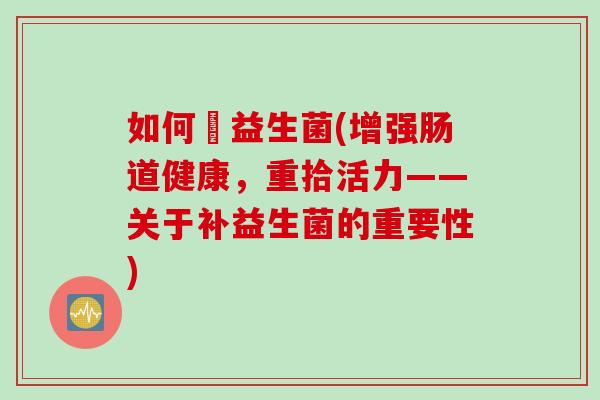 如何補益生菌(增强肠道健康,重拾活力——关于补益生菌的重要性) 如何補益生菌(增强肠道健康,重拾活力——关于补益生菌的重要性)