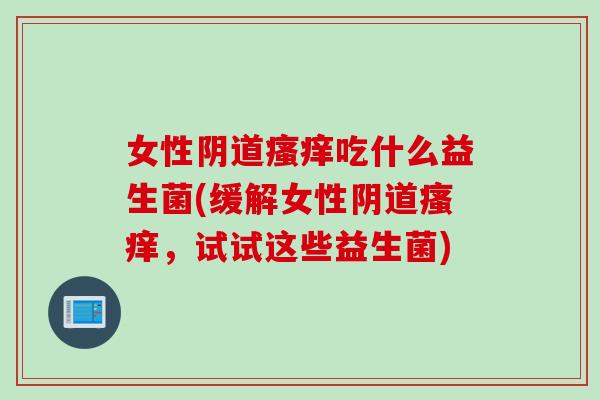 女性吃什么益生菌(缓解女性,试试这些益生菌) 女性吃什么益生菌(缓解女性,试试这些益生菌)