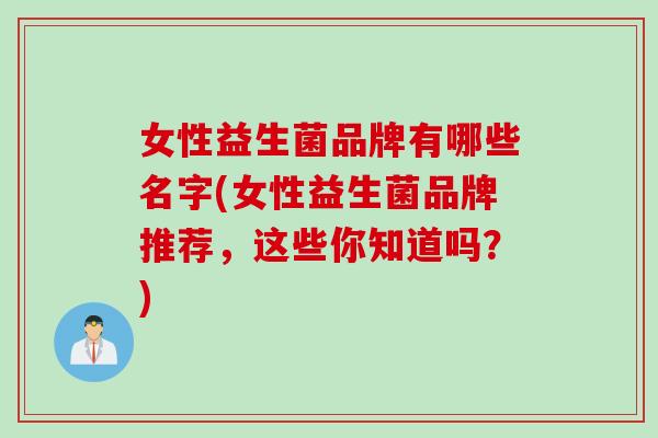 女性益生菌品牌有哪些名字(女性益生菌品牌推荐,这些你知道吗?) 女性益生菌品牌有哪些名字(女性益生菌品牌推荐,这些你知道吗?)