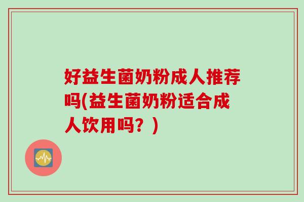 好益生菌奶粉成人推荐吗(益生菌奶粉适合成人饮用吗？)