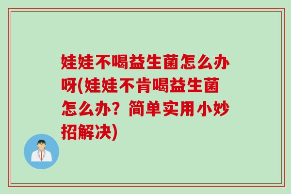 娃娃不喝益生菌怎么办呀(娃娃不肯喝益生菌怎么办？简单实用小妙招解决)